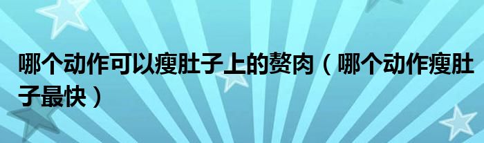 哪個(gè)動(dòng)作可以瘦肚子上的贅肉（哪個(gè)動(dòng)作瘦肚子最快）