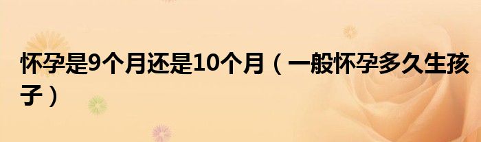 懷孕是9個月還是10個月（一般懷孕多久生孩子）