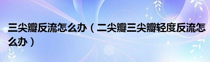 三尖瓣反流怎么辦（二尖瓣三尖瓣輕度反流怎么辦）