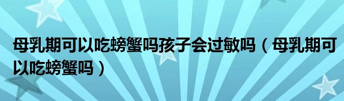 母乳期可以吃螃蟹嗎孩子會(huì)過敏嗎（母乳期可以吃螃蟹嗎）