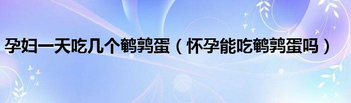 孕婦一天吃幾個(gè)鵪鶉蛋（懷孕能吃鵪鶉蛋嗎）