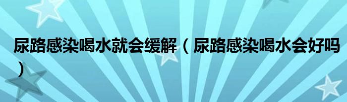 尿路感染喝水就會緩解（尿路感染喝水會好嗎）