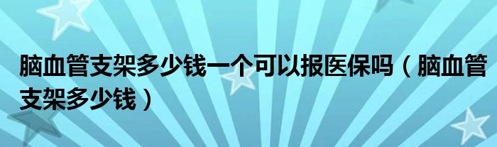 腦血管支架多少錢(qián)一個(gè)可以報(bào)醫(yī)保嗎（腦血管支架多少錢(qián)）