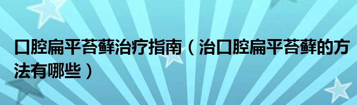 口腔扁平苔蘚治療指南（治口腔扁平苔蘚的方法有哪些）