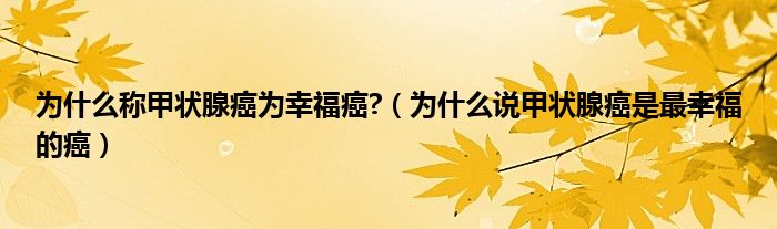 為什么稱甲狀腺癌為幸福癌?（為什么說甲狀腺癌是最幸福的癌）