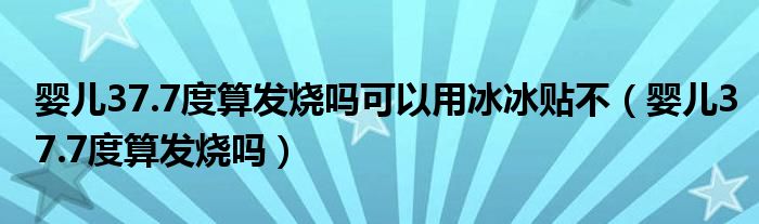 嬰兒37.7度算發(fā)燒嗎可以用冰冰貼不（嬰兒37.7度算發(fā)燒嗎）