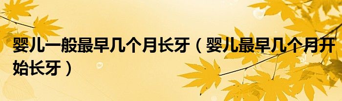 嬰兒一般最早幾個(gè)月長牙（嬰兒最早幾個(gè)月開始長牙）