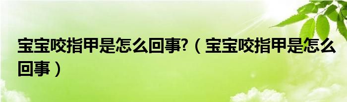 寶寶咬指甲是怎么回事?（寶寶咬指甲是怎么回事）