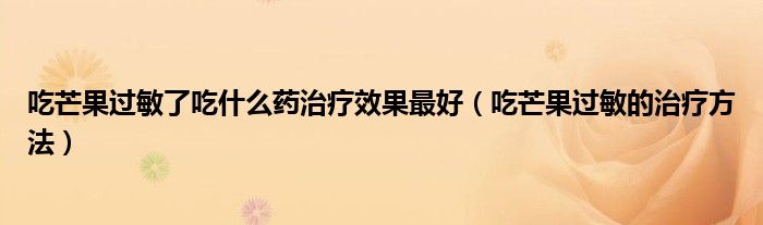 吃芒果過(guò)敏了吃什么藥治療效果最好（吃芒果過(guò)敏的治療方法）