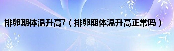 排卵期體溫升高?（排卵期體溫升高正常嗎）