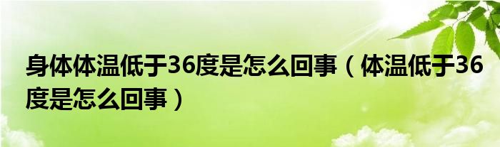 身體體溫低于36度是怎么回事（體溫低于36度是怎么回事）