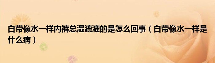 白帶像水一樣內(nèi)褲總濕漉漉的是怎么回事（白帶像水一樣是什么?。? /></span>
		<span id=