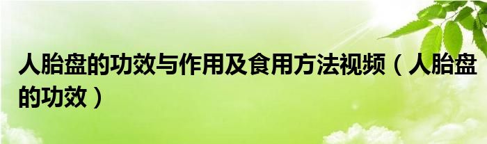 人胎盤(pán)的功效與作用及食用方法視頻（人胎盤(pán)的功效）