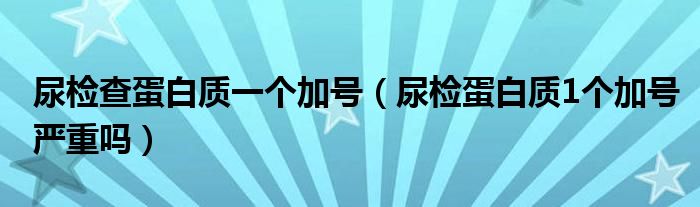 尿檢查蛋白質(zhì)一個(gè)加號（尿檢蛋白質(zhì)1個(gè)加號嚴(yán)重嗎）