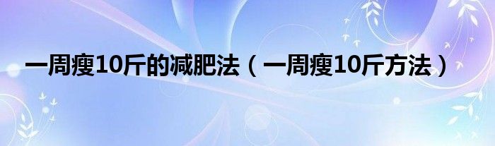 一周瘦10斤的減肥法（一周瘦10斤方法）