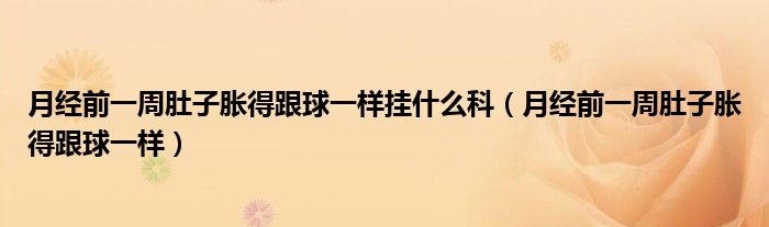 月經(jīng)前一周肚子脹得跟球一樣掛什么科（月經(jīng)前一周肚子脹得跟球一樣）