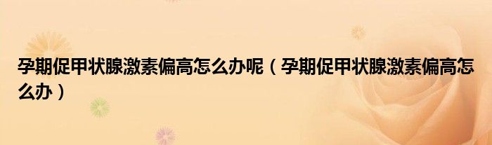 孕期促甲狀腺激素偏高怎么辦呢（孕期促甲狀腺激素偏高怎么辦）