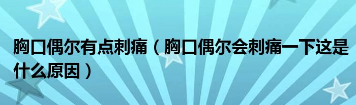 胸口偶爾有點(diǎn)刺痛（胸口偶爾會刺痛一下這是什么原因）