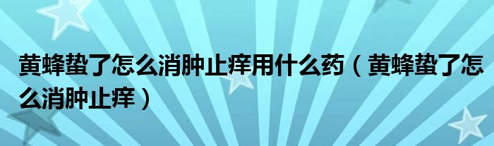 黃蜂蟄了怎么消腫止癢用什么藥（黃蜂蟄了怎么消腫止癢）