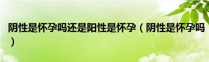 陰性是懷孕嗎還是陽性是懷孕（陰性是懷孕嗎）