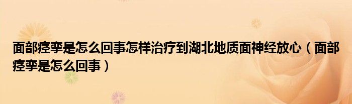 面部痙攣是怎么回事怎樣治療到湖北地質(zhì)面神經(jīng)放心（面部痙攣是怎么回事）