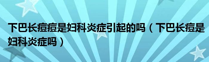 下巴長痘痘是婦科炎癥引起的嗎（下巴長痘是婦科炎癥嗎）