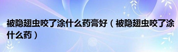 被隱翅蟲咬了涂什么藥膏好（被隱翅蟲咬了涂什么藥）