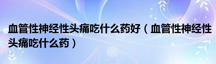 血管性神經(jīng)性頭痛吃什么藥好（血管性神經(jīng)性頭痛吃什么藥）