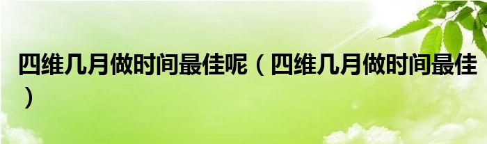 四維幾月做時間最佳呢（四維幾月做時間最佳）