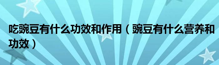 吃豌豆有什么功效和作用（豌豆有什么營(yíng)養(yǎng)和功效）