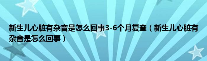 新生兒心臟有雜音是怎么回事3-6個月復(fù)查（新生兒心臟有雜音是怎么回事）