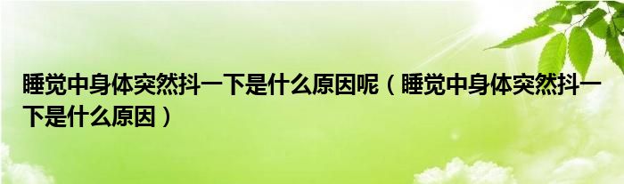 睡覺(jué)中身體突然抖一下是什么原因呢（睡覺(jué)中身體突然抖一下是什么原因）