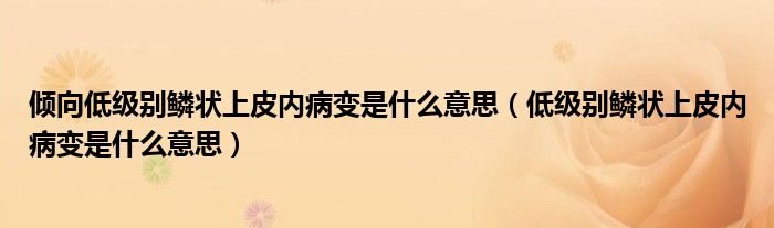 傾向低級別鱗狀上皮內(nèi)病變是什么意思（低級別鱗狀上皮內(nèi)病變是什么意思）