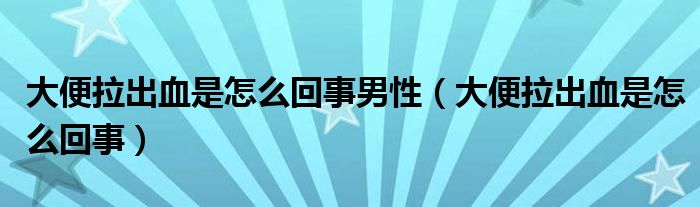 大便拉出血是怎么回事男性（大便拉出血是怎么回事）