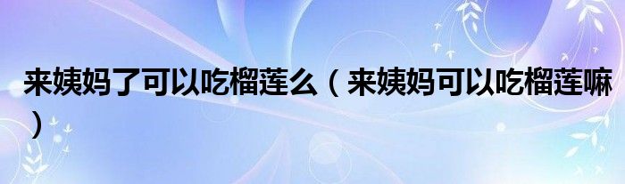 來(lái)姨媽了可以吃榴蓮么（來(lái)姨媽可以吃榴蓮嘛）