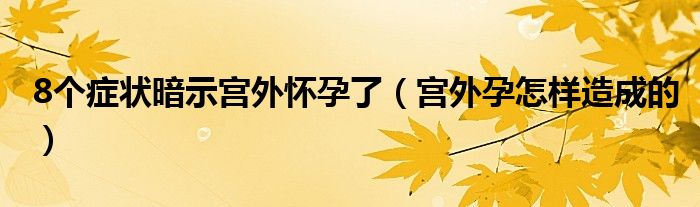 8個(gè)癥狀暗示宮外懷孕了（宮外孕怎樣造成的）