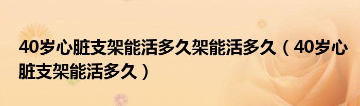 40歲心臟支架能活多久架能活多久（40歲心臟支架能活多久）