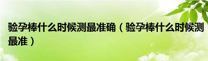 驗(yàn)孕棒什么時(shí)候測(cè)最準(zhǔn)確（驗(yàn)孕棒什么時(shí)候測(cè)最準(zhǔn)）