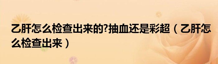 乙肝怎么檢查出來(lái)的?抽血還是彩超（乙肝怎么檢查出來(lái)）