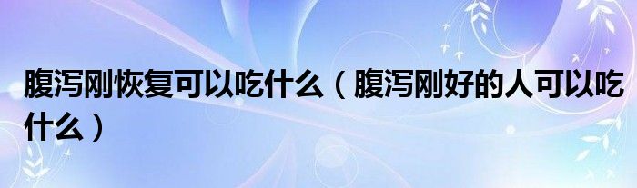 腹瀉剛恢復可以吃什么（腹瀉剛好的人可以吃什么）