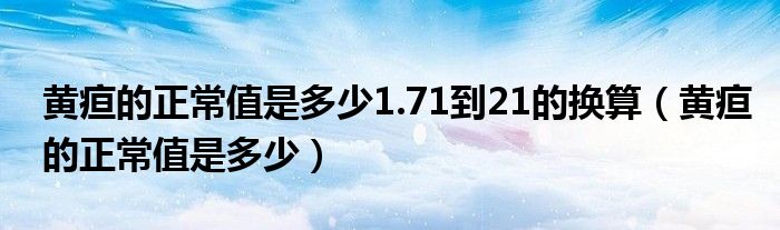 黃疸的正常值是多少1.71到21的換算（黃疸的正常值是多少）