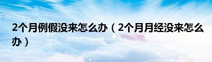 2個(gè)月例假?zèng)]來(lái)怎么辦（2個(gè)月月經(jīng)沒(méi)來(lái)怎么辦）