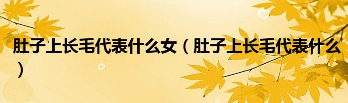 肚子上長(zhǎng)毛代表什么女（肚子上長(zhǎng)毛代表什么）