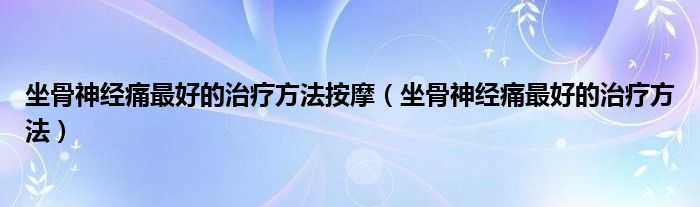 坐骨神經痛最好的治療方法按摩（坐骨神經痛最好的治療方法）