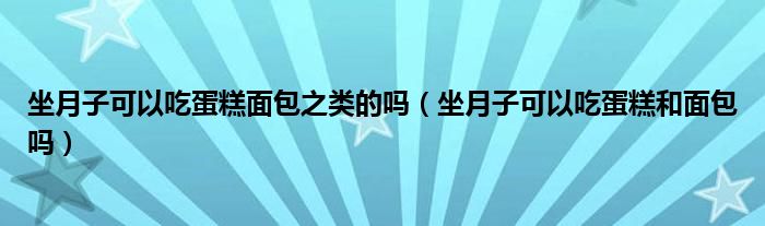 坐月子可以吃蛋糕面包之類(lèi)的嗎（坐月子可以吃蛋糕和面包嗎）