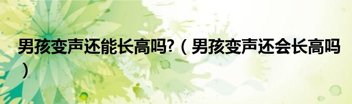 男孩變聲還能長高嗎?（男孩變聲還會(huì)長高嗎）