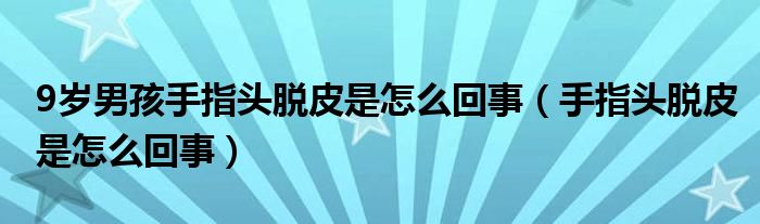 9歲男孩手指頭脫皮是怎么回事（手指頭脫皮是怎么回事）