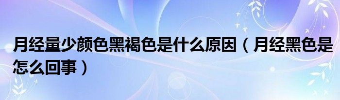 月經量少顏色黑褐色是什么原因（月經黑色是怎么回事）