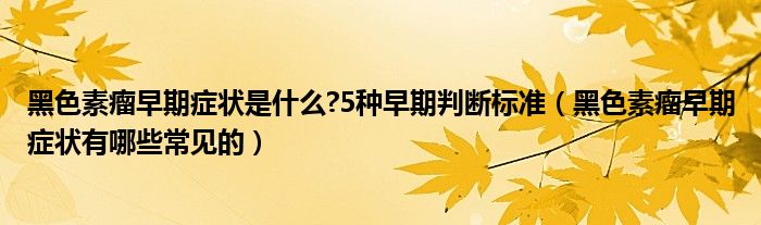 黑色素瘤早期癥狀是什么?5種早期判斷標準（黑色素瘤早期癥狀有哪些常見的）