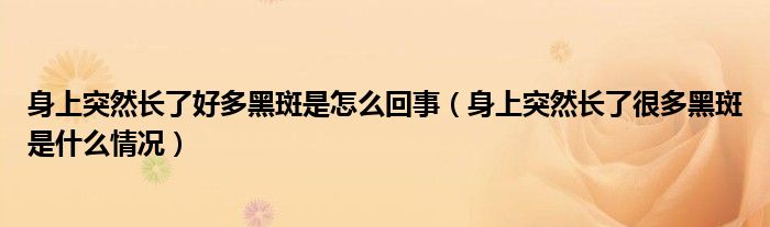 身上突然長了好多黑斑是怎么回事（身上突然長了很多黑斑是什么情況）